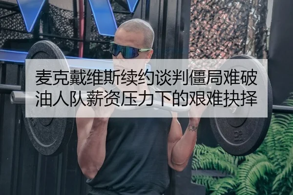 麦克戴维斯续约谈判僵局难破 油人队薪资压力下的艰难抉择