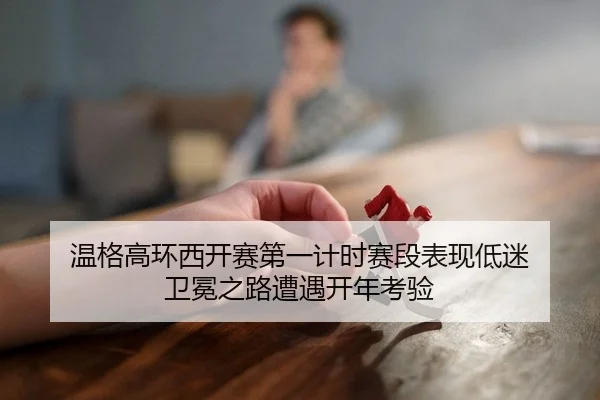 温格高环西开赛第一计时赛段表现低迷 卫冕之路遭遇开年考验